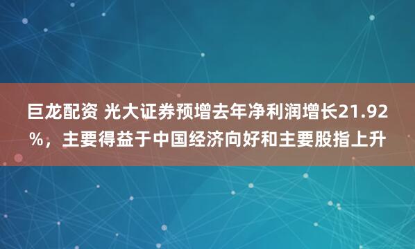 巨龙配资 光大证券预增去年净利润增长21.92%，主要得益于中国经济向好和主要股指上升