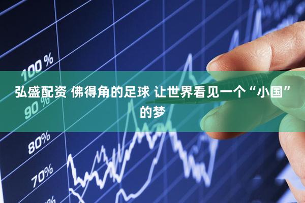 弘盛配资 佛得角的足球 让世界看见一个“小国”的梦