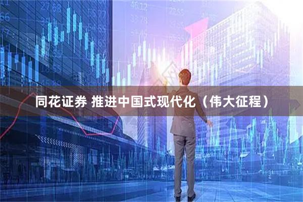 同花证券 推进中国式现代化(伟大征程)
